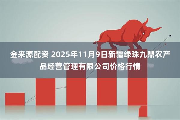 金来源配资 2025年11月9日新疆绿珠九鼎农产品经营管理有限公司价格行情
