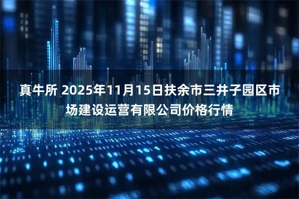 真牛所 2025年11月15日扶余市三井子园区市场建设运营有限公司价格行情
