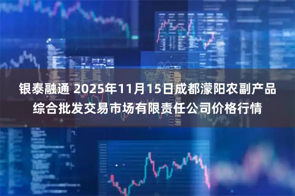 银泰融通 2025年11月15日成都濛阳农副产品综合批发交易市场有限责任公司价格行情