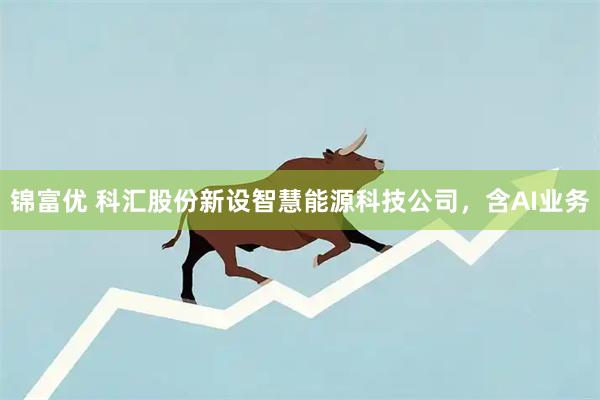 锦富优 科汇股份新设智慧能源科技公司，含AI业务