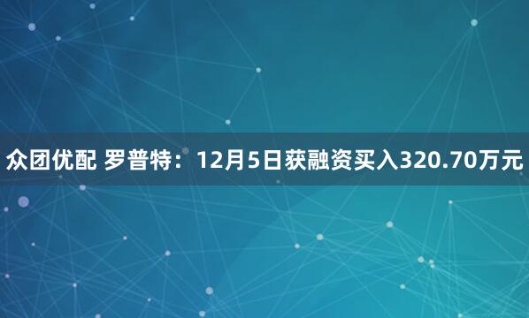 众团优配 罗普特：12月5日获融资买入320.70万元