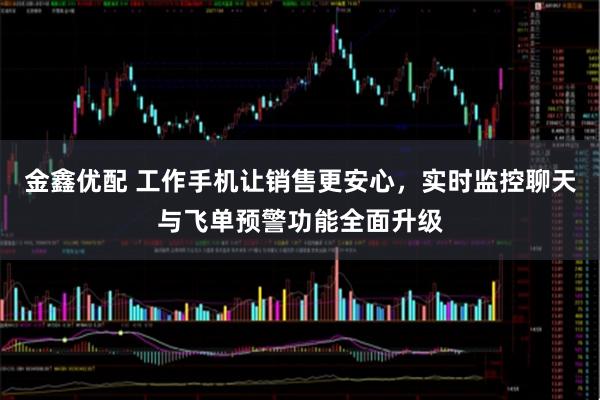 金鑫优配 工作手机让销售更安心，实时监控聊天与飞单预警功能全面升级