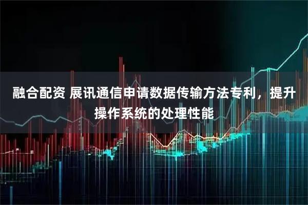 融合配资 展讯通信申请数据传输方法专利，提升操作系统的处理性能