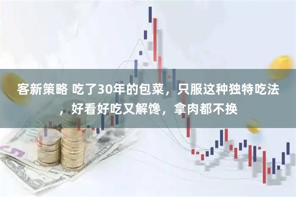 客新策略 吃了30年的包菜，只服这种独特吃法，好看好吃又解馋，拿肉都不换