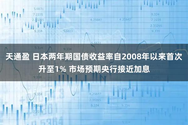 天通盈 日本两年期国债收益率自2008年以来首次升至1% 市场预期央行接近加息