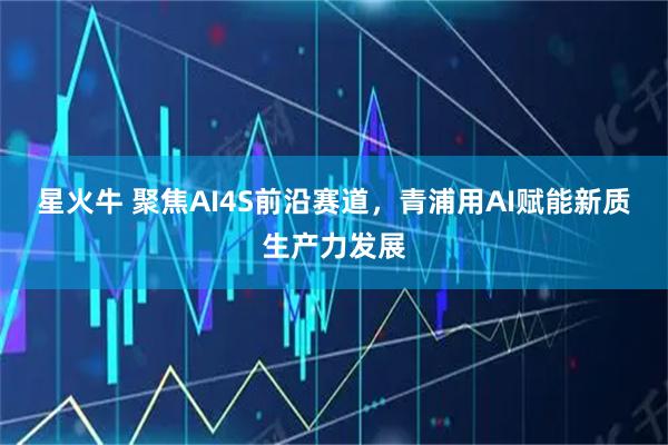 星火牛 聚焦AI4S前沿赛道,青浦用AI赋能新质生产力发展