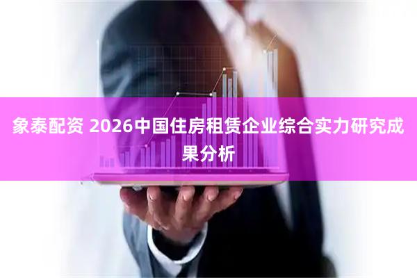象泰配资 2026中国住房租赁企业综合实力研究成果分析