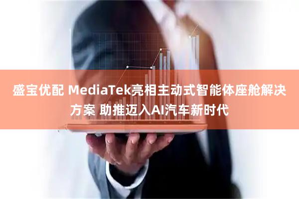 盛宝优配 MediaTek亮相主动式智能体座舱解决方案 助推迈入AI汽车新时代