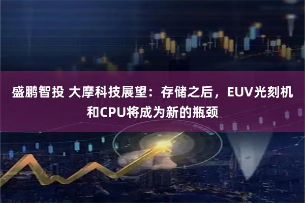 盛鹏智投 大摩科技展望：存储之后，EUV光刻机和CPU将成为新的瓶颈